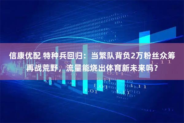 信康优配 特种兵回归：当繁队背负2万粉丝众筹再战荒野，流量能烧出体育新未来吗？