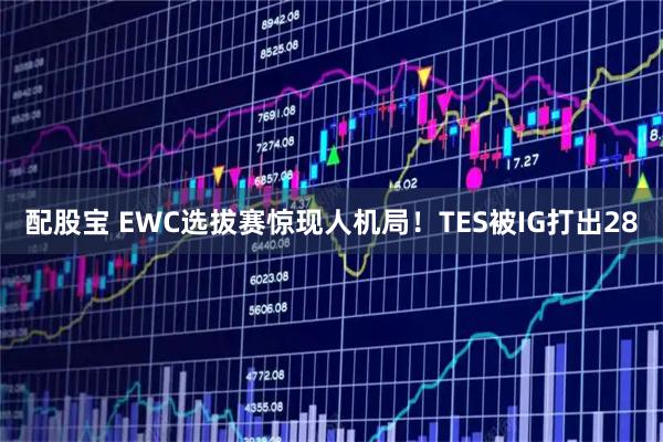 配股宝 EWC选拔赛惊现人机局！TES被IG打出28