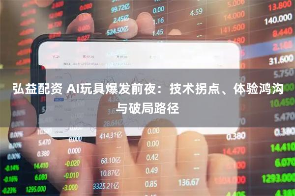 弘益配资 AI玩具爆发前夜：技术拐点、体验鸿沟与破局路径