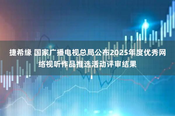 捷希缘 国家广播电视总局公布2025年度优秀网络视听作品推选活动评审结果