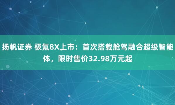 扬帆证券 极氪8X上市：首次搭载舱驾融合超级智能体，限时售价32.98万元起
