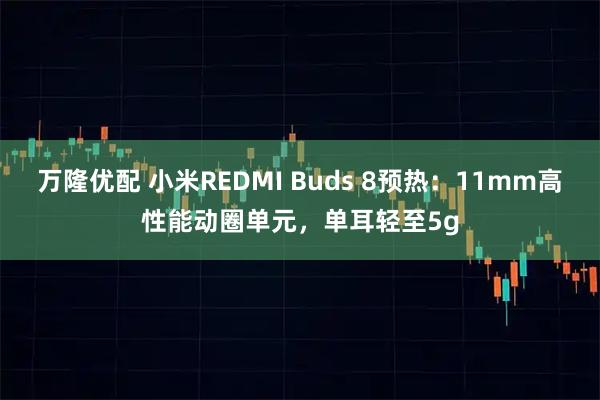 万隆优配 小米REDMI Buds 8预热：11mm高性能动圈单元，单耳轻至5g