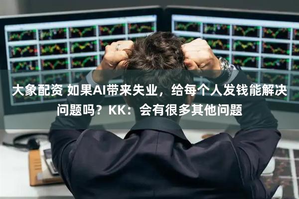 大象配资 如果AI带来失业，给每个人发钱能解决问题吗？KK：会有很多其他问题