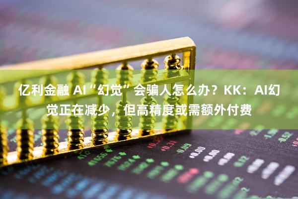 亿利金融 AI“幻觉”会骗人怎么办？KK：AI幻觉正在减少，但高精度或需额外付费