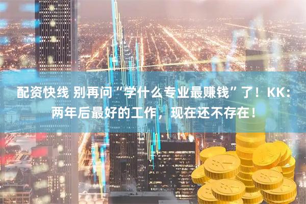 配资快线 别再问“学什么专业最赚钱”了！KK：两年后最好的工作，现在还不存在！