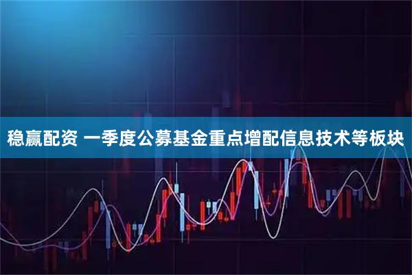 稳赢配资 一季度公募基金重点增配信息技术等板块