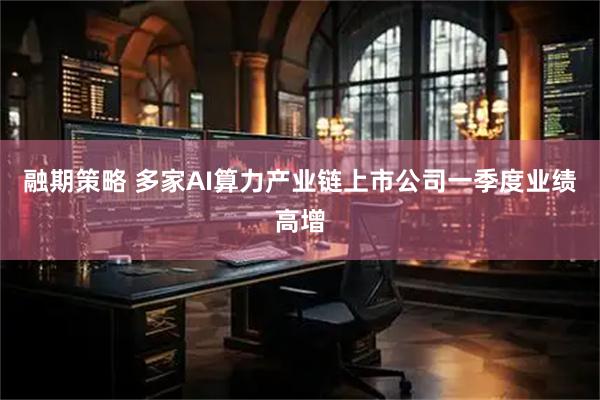 融期策略 多家AI算力产业链上市公司一季度业绩高增