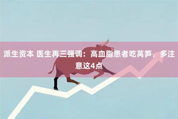派生资本 医生再三强调：高血脂患者吃莴笋，多注意这4点