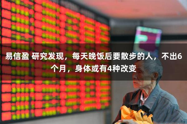易信盈 研究发现，每天晚饭后要散步的人，不出6个月，身体或有4种改变