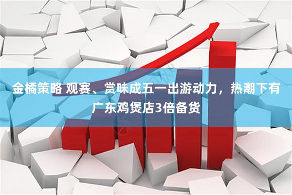金橘策略 观赛、赏味成五一出游动力，热潮下有广东鸡煲店3倍备货