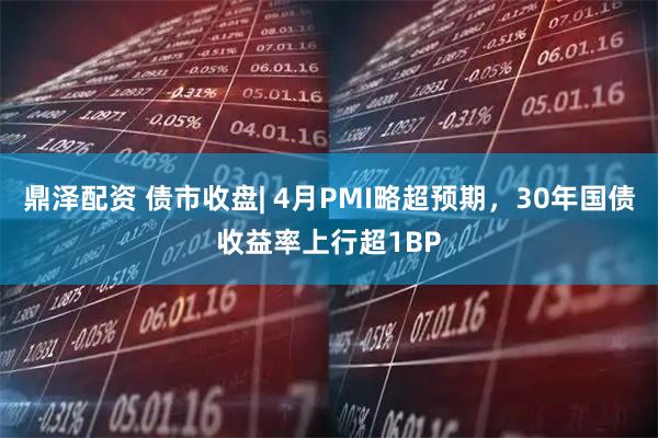 鼎泽配资 债市收盘| 4月PMI略超预期，30年国债收益率上行超1BP