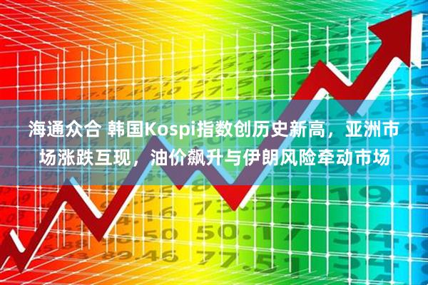 海通众合 韩国Kospi指数创历史新高，亚洲市场涨跌互现，油价飙升与伊朗风险牵动市场
