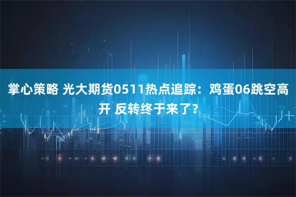 掌心策略 光大期货0511热点追踪：鸡蛋06跳空高开 反转终于来了？
