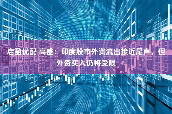 启盈优配 高盛：印度股市外资流出接近尾声，但外资买入仍将受限