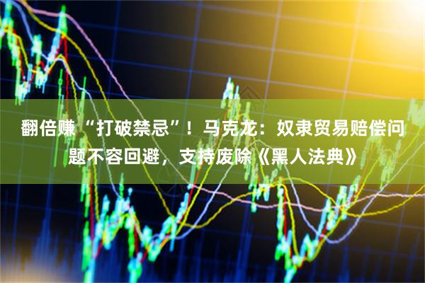 翻倍赚 “打破禁忌”！马克龙：奴隶贸易赔偿问题不容回避，支持废除《黑人法典》