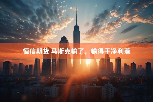 恒信期货 马斯克输了，输得干净利落