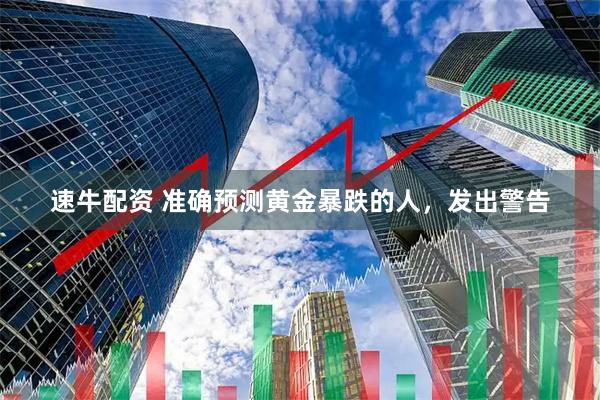 速牛配资 准确预测黄金暴跌的人，发出警告