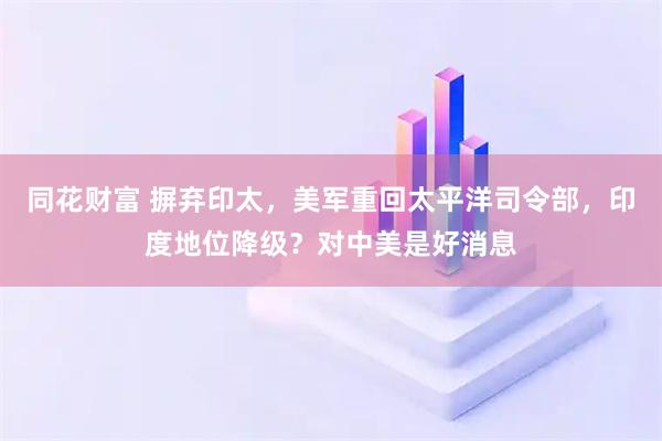 同花财富 摒弃印太，美军重回太平洋司令部，印度地位降级？对中美是好消息
