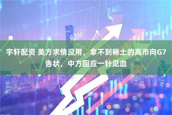 宇轩配资 美方求情没用，拿不到稀土的高市向G7告状，中方回应一针见血