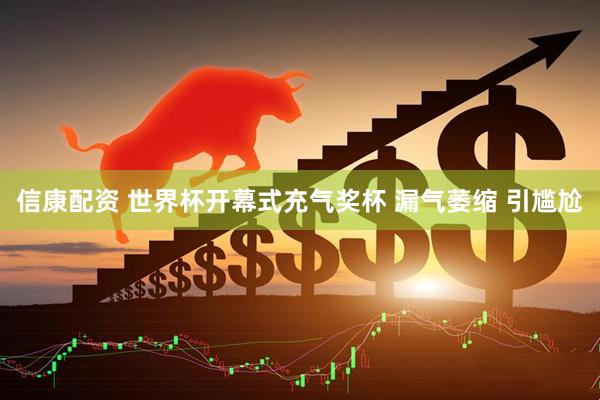 信康配资 世界杯开幕式充气奖杯 漏气萎缩 引尴尬