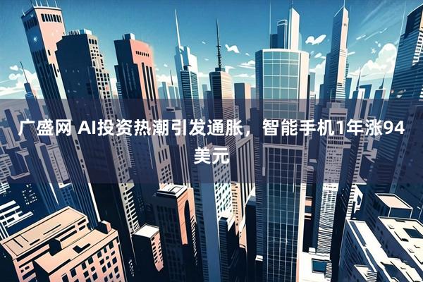 广盛网 AI投资热潮引发通胀，智能手机1年涨94美元