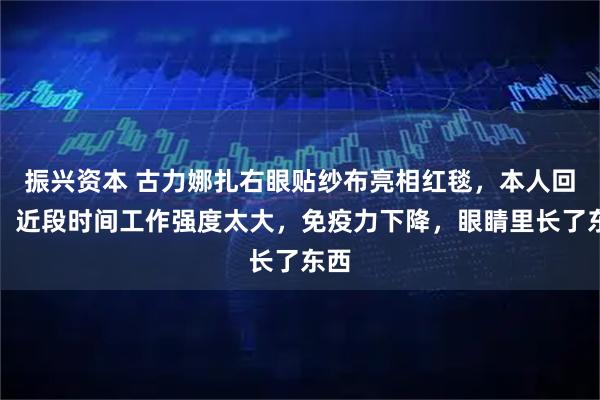 振兴资本 古力娜扎右眼贴纱布亮相红毯,本人回应:近段时间工作强度太大,免疫力下降,眼睛里长了东西
