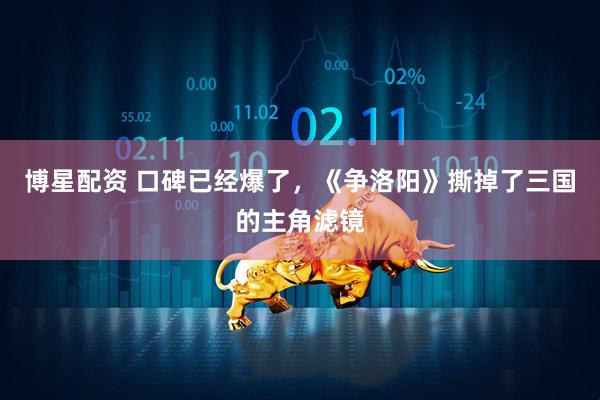 博星配资 口碑已经爆了,《争洛阳》撕掉了三国的主角滤镜