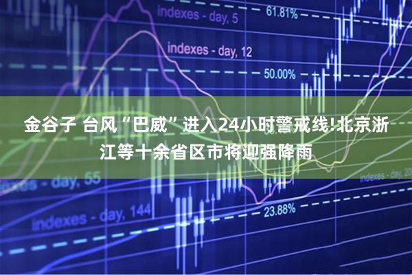 金谷子 台风“巴威”进入24小时警戒线!北京浙江等十余省区市将迎强降雨