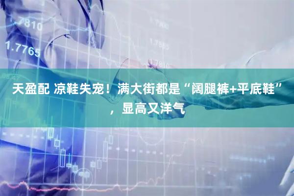 天盈配 凉鞋失宠！满大街都是“阔腿裤+平底鞋”，显高又洋气