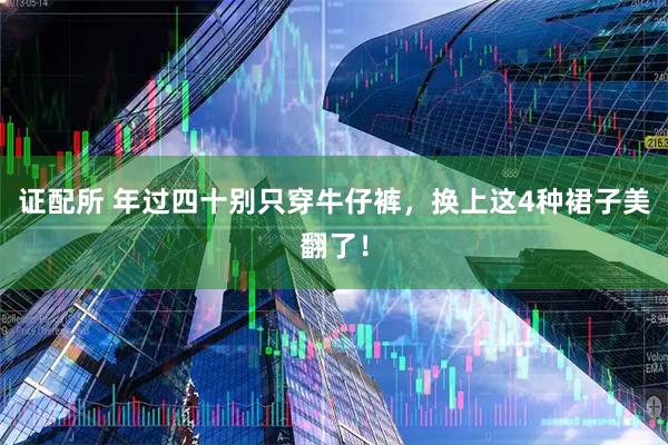 证配所 年过四十别只穿牛仔裤,换上这4种裙子美翻了!