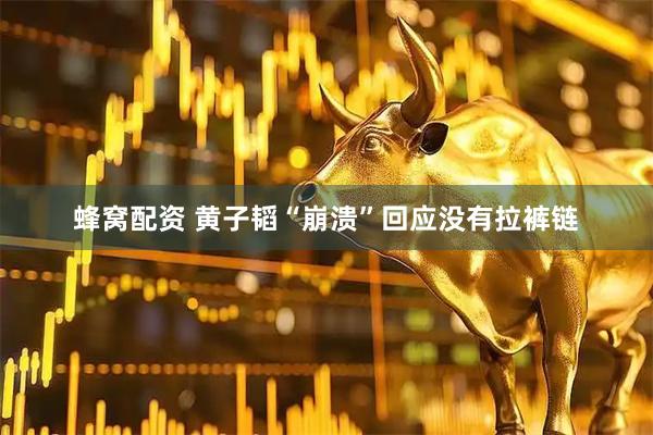 蜂窝配资 黄子韬“崩溃”回应没有拉裤链