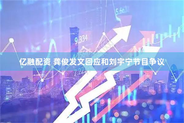 亿融配资 龚俊发文回应和刘宇宁节目争议