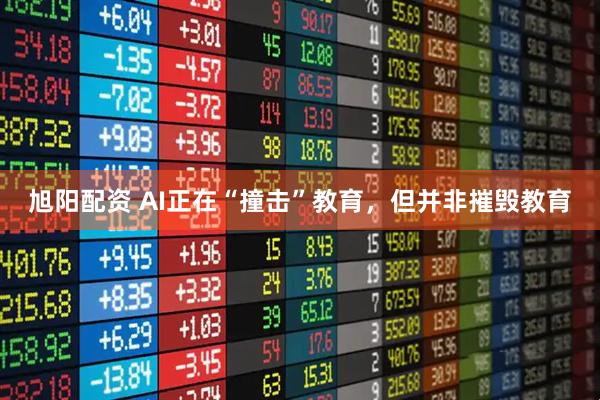 旭阳配资 AI正在“撞击”教育,但并非摧毁教育