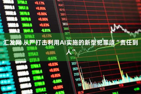 汇发网 从严打击利用AI实施的新型犯罪须“责任到人”