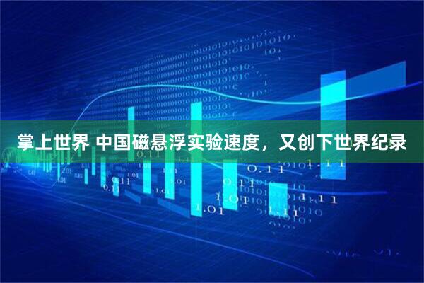 掌上世界 中国磁悬浮实验速度，又创下世界纪录
