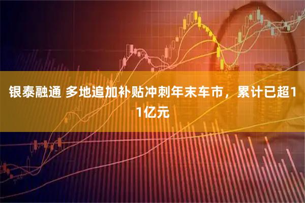 银泰融通 多地追加补贴冲刺年末车市，累计已超11亿元