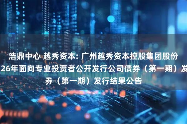 浩鼎中心 越秀资本: 广州越秀资本控股集团股份有限公司2026年面向专业投资者公开发行公司债券（第一期）发行结果公告
