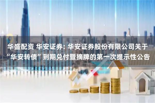 华盛配资 华安证券: 华安证券股份有限公司关于“华安转债”到期兑付暨摘牌的第一次提示性公告