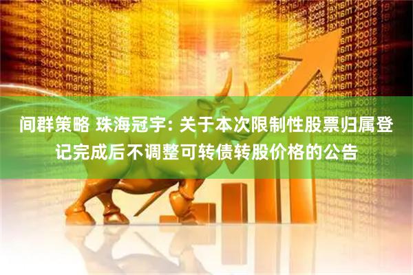 间群策略 珠海冠宇: 关于本次限制性股票归属登记完成后不调整可转债转股价格的公告
