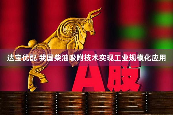 达宝优配 我国柴油吸附技术实现工业规模化应用