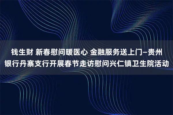 钱生财 新春慰问暖医心 金融服务送上门—贵州银行丹寨支行开展春节走访慰问兴仁镇卫生院活动