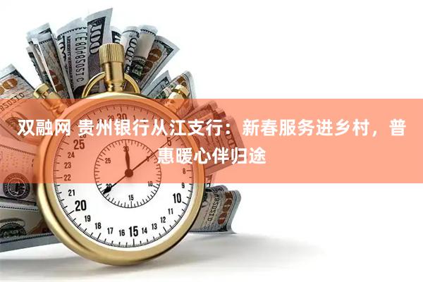 双融网 贵州银行从江支行:新春服务进乡村,普惠暖心伴归途