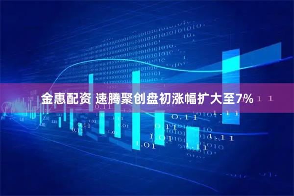 金惠配资 速腾聚创盘初涨幅扩大至7%