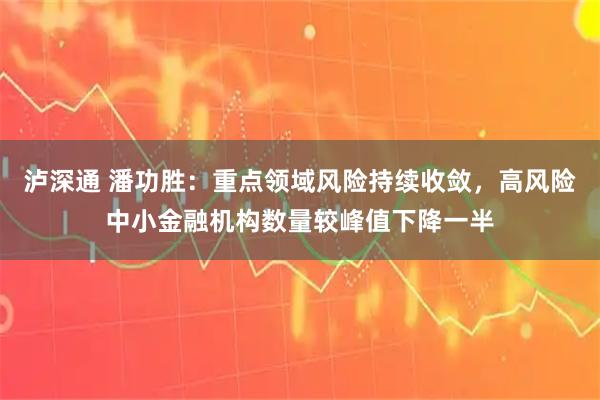泸深通 潘功胜：重点领域风险持续收敛，高风险中小金融机构数量较峰值下降一半