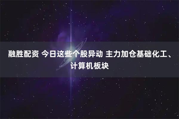 融胜配资 今日这些个股异动 主力加仓基础化工、计算机板块