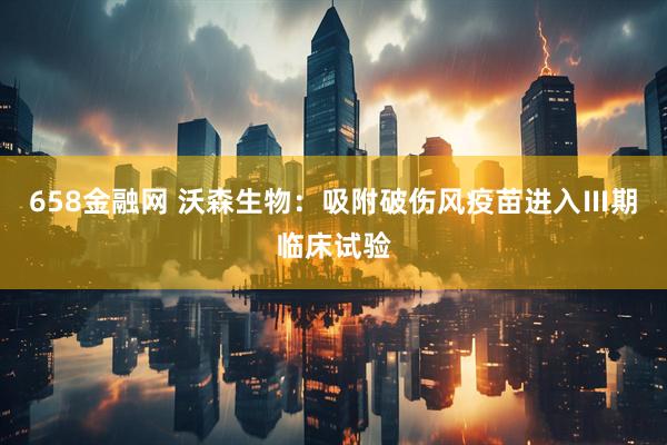 658金融网 沃森生物：吸附破伤风疫苗进入Ⅲ期临床试验