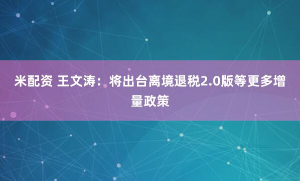 米配资 王文涛：将出台离境退税2.0版等更多增量政策