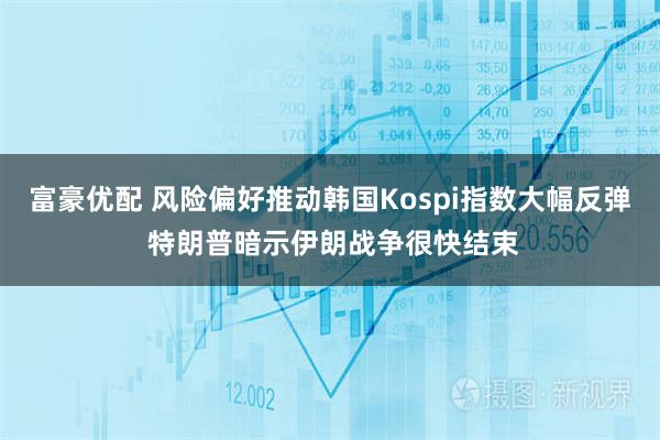 富豪优配 风险偏好推动韩国Kospi指数大幅反弹 特朗普暗示伊朗战争很快结束