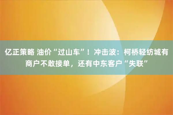亿正策略 油价“过山车”！冲击波：柯桥轻纺城有商户不敢接单，还有中东客户“失联”