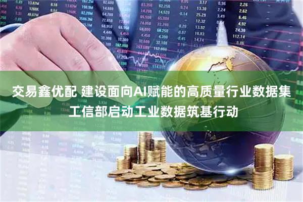 交易鑫优配 建设面向AI赋能的高质量行业数据集 工信部启动工业数据筑基行动